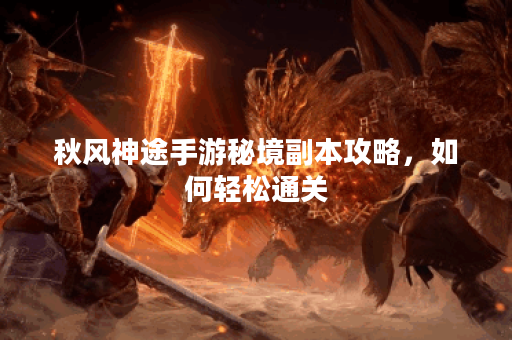 秋风神途手游秘境副本攻略,如何轻松通关? 秋风神途手游秘境副本攻略,如何轻松通关?