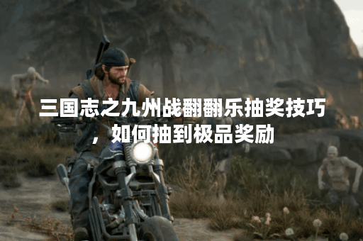 三国志之九州战翻翻乐抽奖技巧，如何抽到极品奖励？