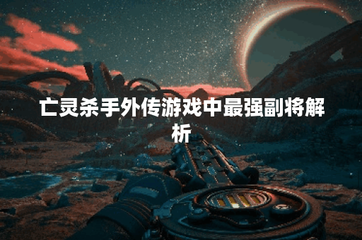 亡灵杀手外传游戏中最强副将解析