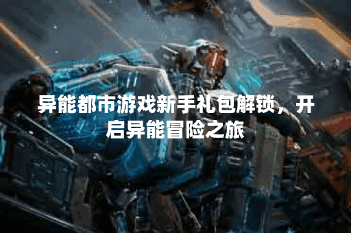 异能都市游戏新手礼包解锁,开启异能冒险之旅 异能都市游戏新手礼包解锁,开启异能冒险之旅
