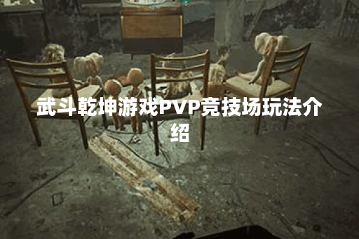 武斗乾坤游戏PVP竞技场玩法介绍 武斗乾坤游戏PVP竞技场玩法介绍