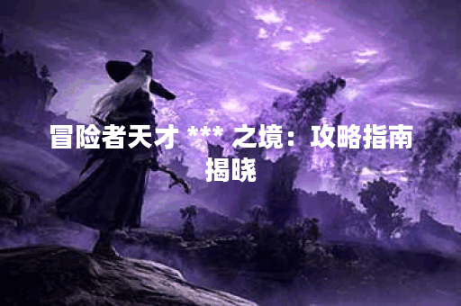 冒险者天才 *** 之境：攻略指南揭晓