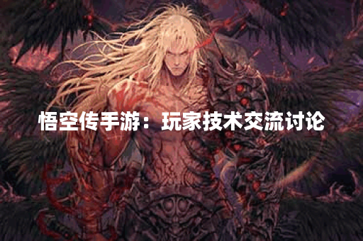 悟空传手游：玩家技术交流讨论