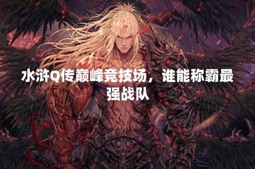 水浒Q传巅峰竞技场，谁能称霸最强战队？