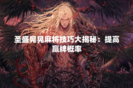 圣盛晃晃麻将技巧大揭秘:提高赢牌概率 圣盛晃晃麻将技巧大揭秘:提高赢牌概率