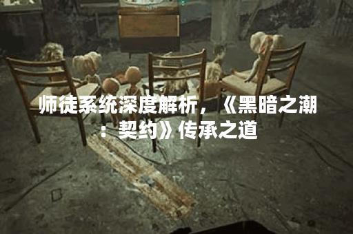 师徒系统深度解析，《黑暗之潮：契约》传承之道