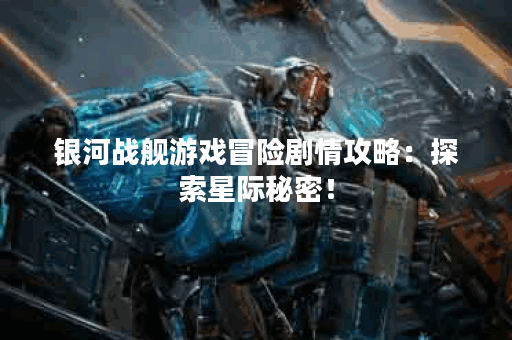 银河战舰游戏冒险剧情攻略：探索星际秘密！