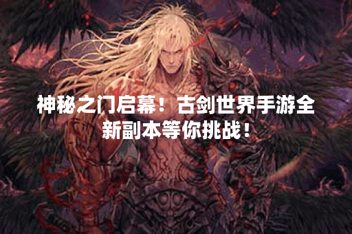 神秘之门启幕！古剑世界手游全新副本等你挑战！