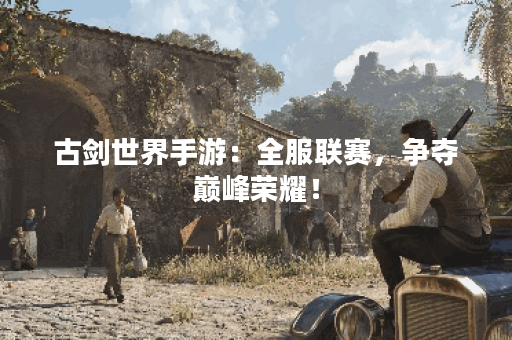 古剑世界手游：全服联赛，争夺巅峰荣耀！