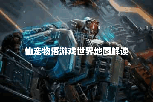 仙宠物语游戏世界地图解读