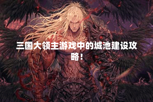 三国大领主游戏中的城池建设攻略！