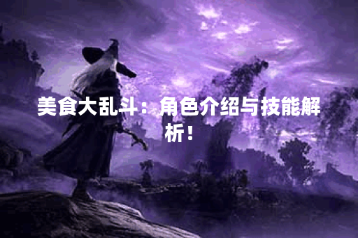 美食大乱斗:角色介绍与技能解析! 美食大乱斗:角色介绍与技能解析!