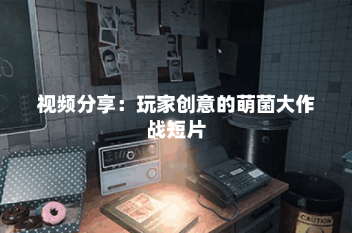 视频分享：玩家创意的萌菌大作战短片