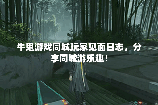 牛鬼游戏同城玩家见面日志,分享同城游乐趣! 牛鬼游戏同城玩家见面日志,分享同城游乐趣!
