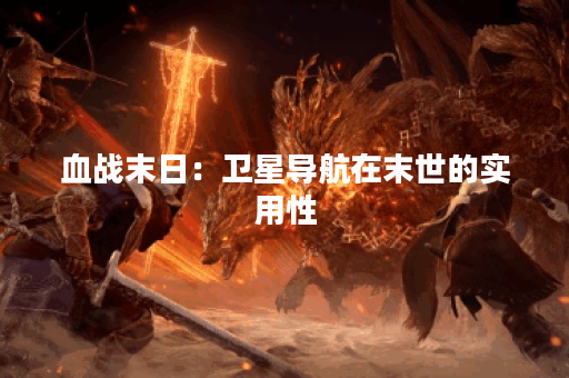 血战末日：卫星导航在末世的实用性