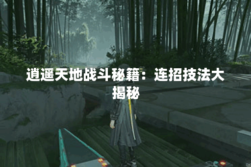 逍遥天地战斗秘籍：连招技法大揭秘