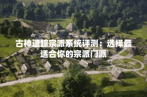 古神遗踪宗派系统评测:选择最适合你的宗派门派 古神遗踪宗派系统评测:选择最适合你的宗派门派
