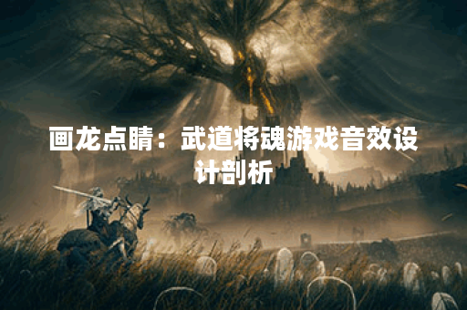 画龙点睛:武道将魂游戏音效设计剖析 画龙点睛:武道将魂游戏音效设计剖析