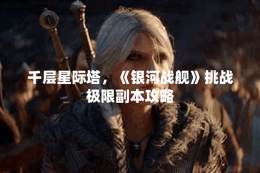 千层星际塔，《银河战舰》挑战极限副本攻略