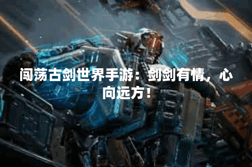 闯荡古剑世界手游:剑剑有情,心向远方! 闯荡古剑世界手游:剑剑有情,心向远方!