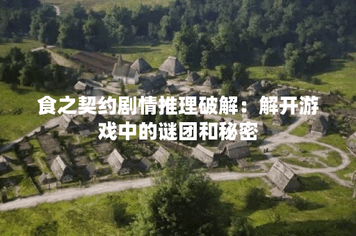 食之契约剧情推理破解：解开游戏中的谜团和秘密