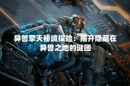 异兽擎天秘境探险：揭开隐藏在异兽之地的谜团