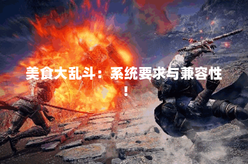 美食大乱斗：系统要求与兼容性！