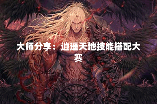 大师分享：逍遥天地技能搭配大赛
