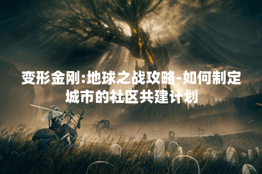 变形金刚:地球之战攻略-如何制定城市的社区共建计划？