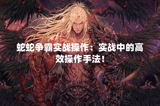 蛇蛇争霸实战操作:实战中的高效操作手法! 蛇蛇争霸实战操作:实战中的高效操作手法!