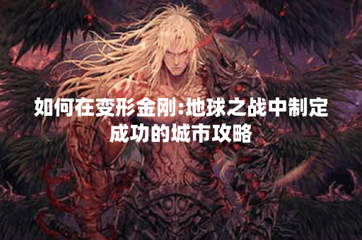 如何在变形金刚:地球之战中制定成功的城市攻略? 如何在变形金刚:地球之战中制定成功的城市攻略?