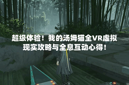 超级体验！我的汤姆猫全VR虚拟现实攻略与全息互动心得！