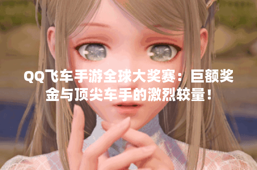QQ飞车手游全球大奖赛：巨额奖金与顶尖车手的激烈较量！