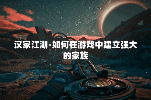 汉家江湖-如何在游戏中建立强大的家族？