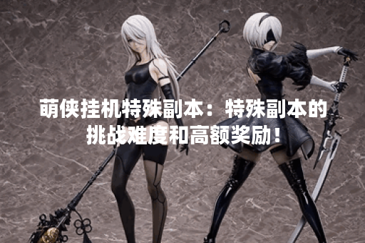 萌侠挂机特殊副本：特殊副本的挑战难度和高额奖励！