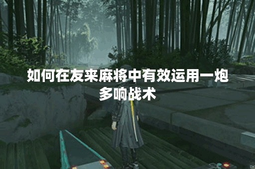 如何在友来麻将中有效运用一炮多响战术？