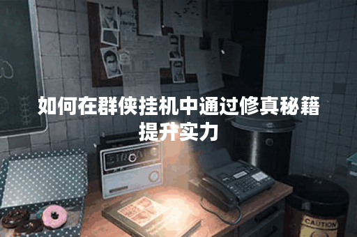 如何在群侠挂机中通过修真秘籍提升实力？