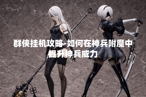 群侠挂机攻略-如何在神兵附魔中提升神兵威力？