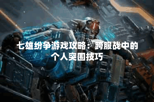 七雄纷争游戏攻略：跨服战中的个人突围技巧？