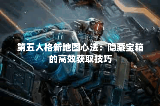 第五人格新地图心法：隐藏宝箱的高效获取技巧
