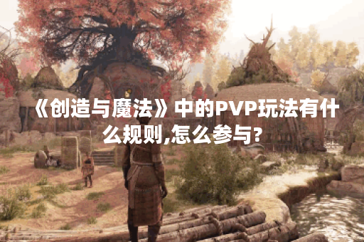《创造与魔法》中的PVP玩法有什么规则,怎么参与? 《创造与魔法》中的PVP玩法有什么规则,怎么参与?