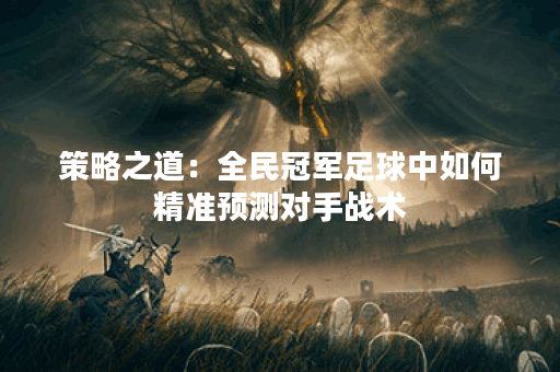 策略之道：全民冠军足球中如何精准预测对手战术？