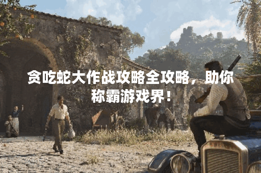 贪吃蛇大作战攻略全攻略，助你称霸游戏界！