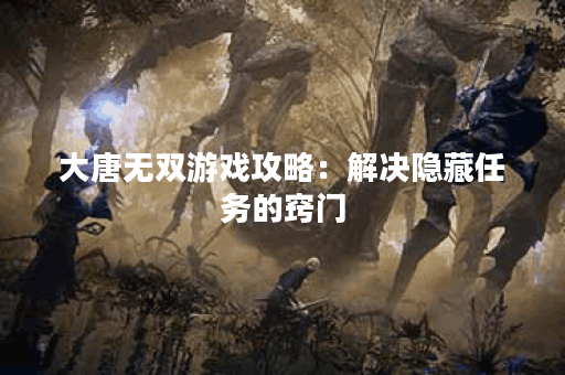 大唐无双游戏攻略：解决隐藏任务的窍门？