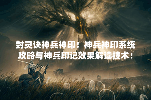 封灵诀神兵神印！神兵神印系统攻略与神兵印记效果解读技术！