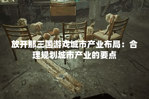 放开那三国游戏城市产业布局：合理规划城市产业的要点