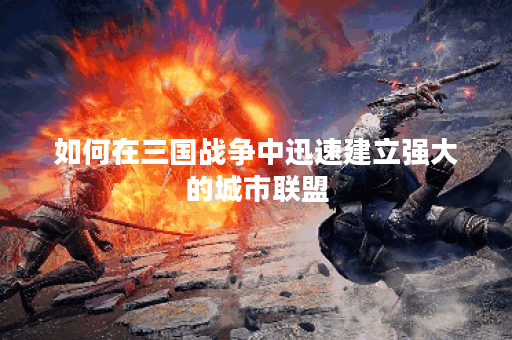 如何在三国战争中迅速建立强大的城市联盟？