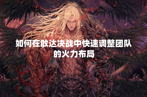 如何在敢达决战中快速调整团队的火力布局？