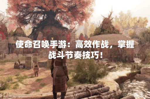 使命召唤手游:高效作战,掌握战斗节奏技巧! 使命召唤手游:高效作战,掌握战斗节奏技巧!