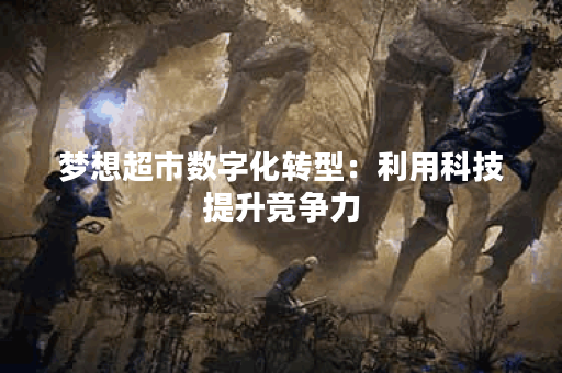 梦想超市数字化转型：利用科技提升竞争力